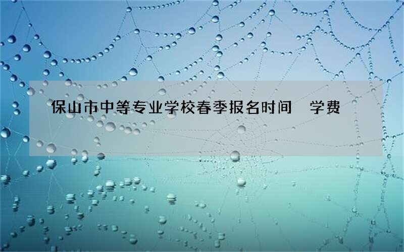 保山市中等专业学校春季报名时间 学费